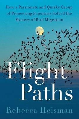 Flight Paths: How a Passionate and Quirky Group of Pioneering Scientists Solved the Mystery of Bird Migration - Rebecca Heisman - cover