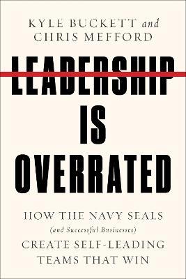 Leadership Is Overrated: How the Navy Seals (and Successful Businesses) Create Self-Leading Teams That Win - Kyle Buckett,Chris Mefford - cover