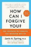 How Can I Forgive You?: The Courage to Forgive, the Freedom Not To - Janis A. Spring - cover