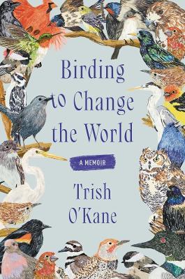 Birding to Change the World: A Memoir - Trish O'Kane - cover