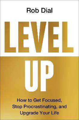 Level Up: How to Get Focused, Stop Procrastinating, and Upgrade Your Life - Rob Dial - cover