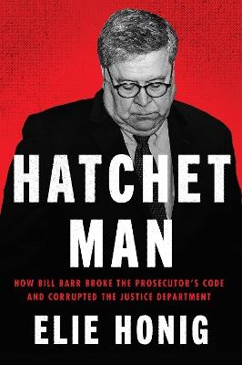Hatchet Man: How Bill Barr Broke the Prosecutor's Code and Corrupted the Justice Department - Elie Honig - cover