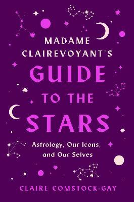 Madame Clairevoyant's Guide to the Stars: Astrology, Our Icons, and Our Selves - Claire Comstock-Gay - cover