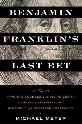 Benjamin Franklin's Last Bet: The Favorite Founder's Divisive Death, Enduring Afterlife, and Blueprint for American Prosperity - Michael Meyer - cover