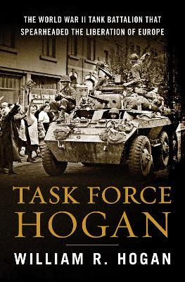 Task Force Hogan: The World War II Tank Battalion That Spearheaded the Liberation of Europe - William R. Hogan - cover