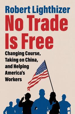 No Trade Is Free: Changing Course, Taking on China, and Helping America's Workers - Robert Lighthizer - cover