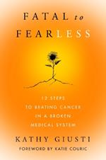 Fatal to Fearless: 12 Steps to Beating Cancer in a Broken Medical System