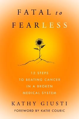 Fatal to Fearless: 12 Steps to Beating Cancer in a Broken Medical System - Kathy Giusti - cover