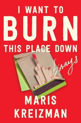 I Want to Burn This Place Down: Essays - Maris Kreizman - cover