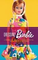 Dressing Barbie: A Celebration of the Clothes That Made America's Favorite Doll and the Incredible Woman Behind Them - Carol Spencer - cover