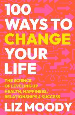 100 Ways to Change Your Life: The Science of Leveling Up Health, Happiness, Relationships & Success - Liz Moody - cover