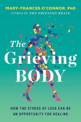The Grieving Body: How the Stress of Loss Can Be an Opportunity for Healing - Mary-Frances O'Connor - cover