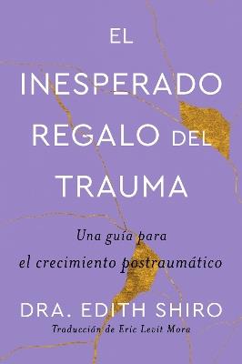The Unexpected Gift of Trauma \ El Inesperado Regalo del Trauma (Spanish Ed.): Una Guía Para El Crecimiento Postraumático - Edith Shiro - cover