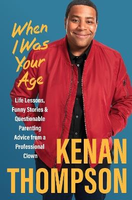 When I Was Your Age: Life Lessons, Funny Stories & Questionable Parenting Advice from a Professional Clown - Kenan Thompson - cover