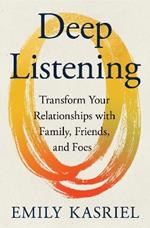 Deep Listening: Transform Your Relationships with Family, Friends, and Foes