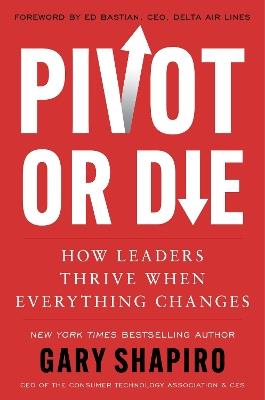 Pivot or Die: How Leaders Thrive When Everything Changes - Gary Shapiro - cover