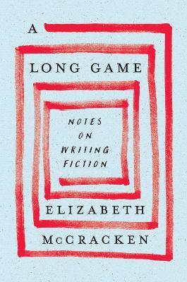 A Long Game: Notes on Writing Fiction - Elizabeth McCracken - cover