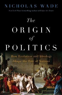The Origin of Politics: How Evolution and Ideology Shape the Fate of Nations - Nicholas Wade - cover