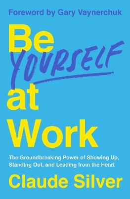 Be Yourself at Work: The Groundbreaking Power of Showing Up, Standing Out, and Leading from the Heart - Claude Silver - cover
