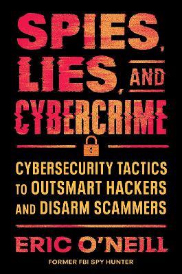 Spies, Lies, and Cybercrime: Cybersecurity Tactics to Outsmart Hackers and Disarm Scammers - Eric O'Neill - cover