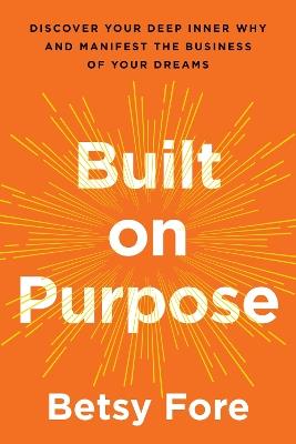 Built on Purpose: Discover Your Deep Inner Why and Manifest the Business of Your Dreams - Betsy Fore - cover