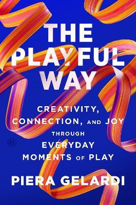 The Playful Way: Creativity, Connection, and Joy Through Everyday Moments of Play - Piera Gelardi - cover