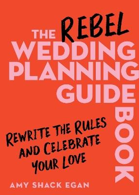 The Rebel Wedding Planning Guidebook: Rewrite the Rules and Celebrate Your Love - Amy Shack Egan - cover