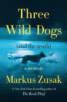 Three Wild Dogs (and the Truth): A Memoir - Markus Zusak - cover
