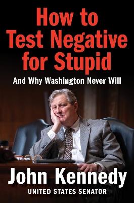 How to Test Negative for Stupid: And Why Washington Never Will - John Kennedy - cover