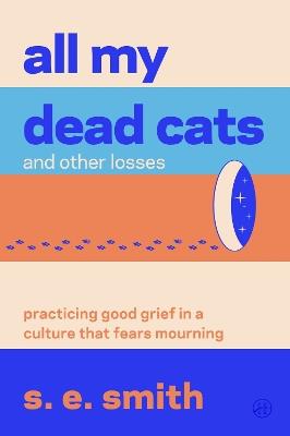 All My Dead Cats and Other Losses: Practicing Good Grief in a Culture That Fears Mourning - s. e. smith - cover