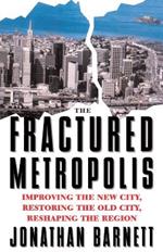 The Fractured Metropolis: Improving The New City, Restoring The Old City, Reshaping The Region