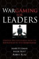 Wargaming for Leaders: Strategic Decision Making from the Battlefield to the Boardroom - Mark Herman,Mark Frost - cover