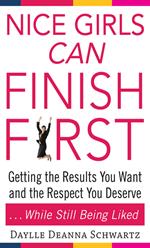 Nice Girls Can Finish First : Getting the Results You Want and the Respect You Deserve . . . While Still Being Liked: Getting the Results You Want and the Respect You Deserve . . . While Still Being Liked