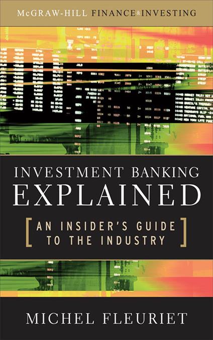 Investment Banking Explained: An Insider's Guide to the Industry : An Insider's Guide to the Industry: An Insider's Guide to the Industry
