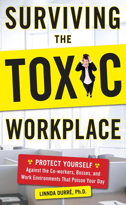 Surviving the Toxic Workplace: Protect Yourself Against Coworkers, Bosses, and Work Environments That Poison Your Day