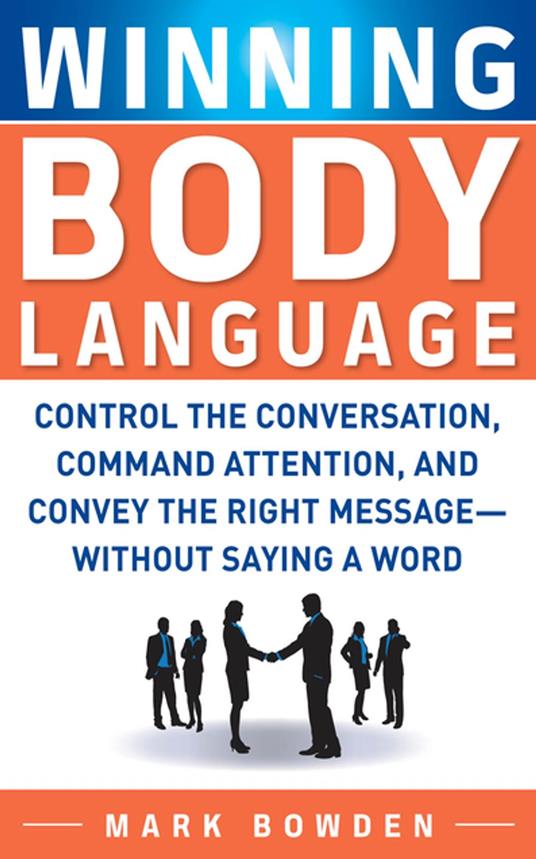 Winning Body Language : Control the Conversation, Command Attention, and Convey the Right Message without Saying a Word: Control the Conversation, Command Attention, and Convey the Right Message without Saying a Word