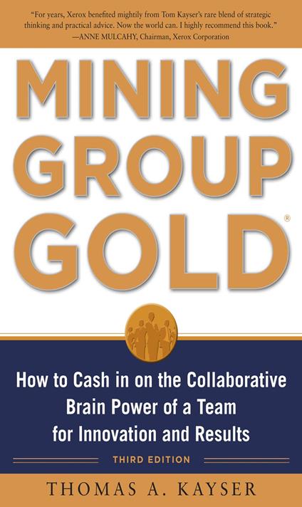 Mining Group Gold, Third Edition: How to Cash in on the Collaborative Brain Power of a Team for Innovation and Results