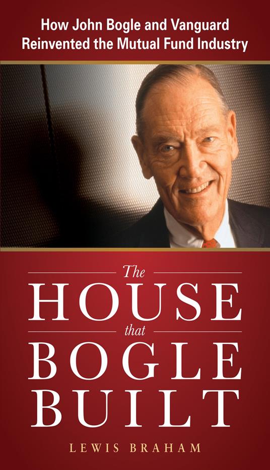 The House that Bogle Built: How John Bogle and Vanguard Reinvented the Mutual Fund Industry