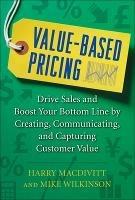 Value-Based Pricing: Drive Sales and Boost Your Bottom Line by Creating, Communicating and Capturing Customer Value - Harry Macdivitt,Mike Wilkinson - cover