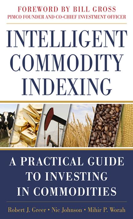 Intelligent Commodity Indexing: A Practical Guide to Investing in Commodities