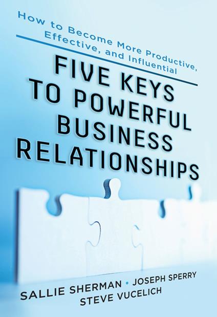 Five Keys to Powerful Business Relationships: How to Become More Productive, Effective and Influential