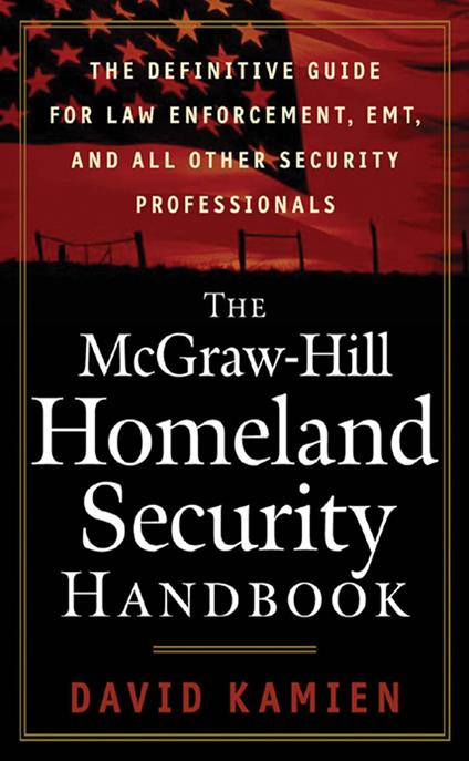 The McGraw-Hill Homeland Security Handbook : The Definitive Guide for Law Enforcement, EMT, and all other Security Professionals: The Definitive Guide for Law Enforcement, EMT, and all other Security Professionals