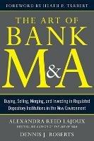 The Art of Bank M&A: Buying, Selling, Merging, and Investing in Regulated Depository Institutions in the New Environment - Alexandra Lajoux,Dennis Roberts - cover