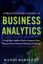 A PRACTITIONER'S GUIDE TO BUSINESS ANALYTICS: Using Data Analysis Tools to Improve Your Organization’s Decision Making and Strategy