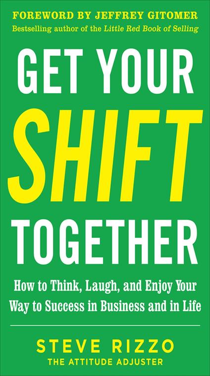Get Your SHIFT Together: How to Think, Laugh, and Enjoy Your Way to Success in Business and in Life, with a foreword by Jeffrey Gitomer