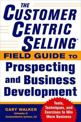 The CustomerCentric Selling® Field Guide to Prospecting and Business Development: Techniques, Tools, and Exercises to Win More Business - Gary Walker - cover