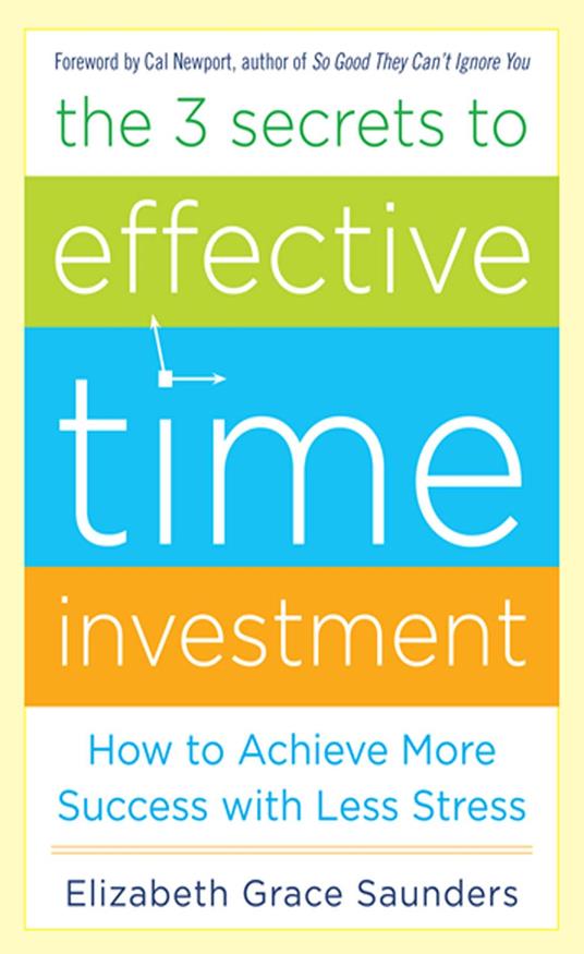 The 3 Secrets to Effective Time Investment: Achieve More Success with Less Stress : Foreword by Cal Newport, author of So Good They Can't Ignore You