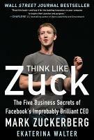 Think Like Zuck: The Five Business Secrets of Facebook's Improbably Brilliant CEO Mark Zuckerberg