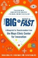 Think Big, Start Small, Move Fast: A Blueprint for Transformation from the Mayo Clinic Center for Innovation - Nicholas LaRusso,Barbara Spurrier,Gianrico Farrugia - cover
