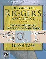 The Complete Rigger's Apprentice: Tools and Techniques for Modern and Traditional Rigging, Second Edition - Brion Toss - cover